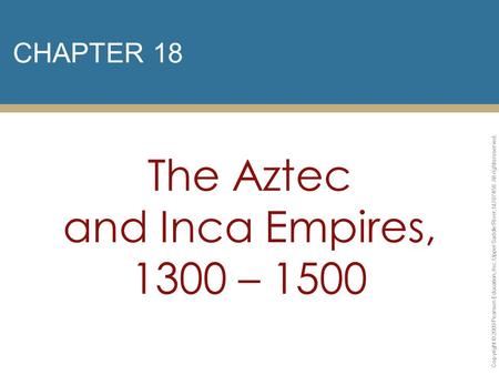CHAPTER 18 The Aztec and Inca Empires, 1300 – 1500 Copyright © 2009 Pearson Education, Inc. Upper Saddle River, NJ 07458. All rights reserved.