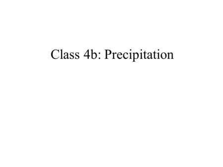 Class 4b: Precipitation. Clouds Collections of tiny drops or ice crystals Source of all precipitation.
