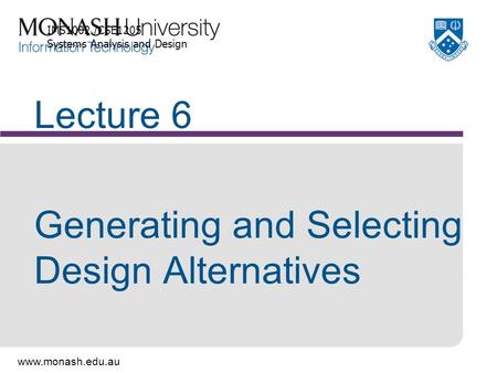 Www.monash.edu.au Lecture 6 Generating and Selecting Design Alternatives IMS1002 /CSE1205 Systems Analysis and Design.