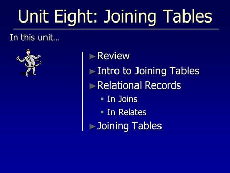 Unit Eight: Joining Tables In this unit… ► Review ► Intro to Joining Tables ► Relational Records  In Joins  In Relates ► Joining Tables.