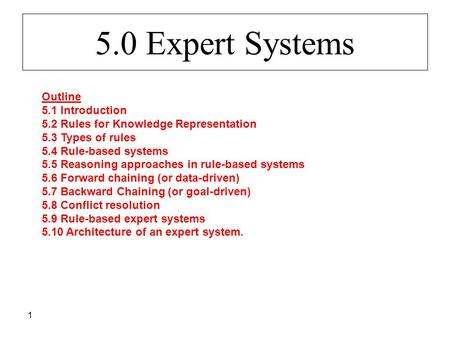 1 5.0 Expert Systems Outline 5.1 Introduction 5.2 Rules for Knowledge Representation 5.3 Types of rules 5.4 Rule-based systems 5.5 Reasoning approaches.