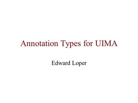 Annotation Types for UIMA Edward Loper. UIMA Unified Information Management Architecture Analytics framework –Consists of components that perform specific.