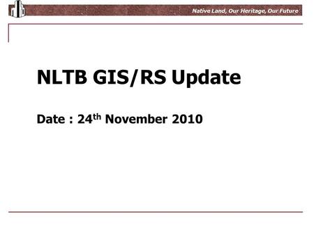 Growing Wealth From Native Land Native Land, Our Heritage, Our Future NLTB GIS/RS Update Date : 24 th November 2010.