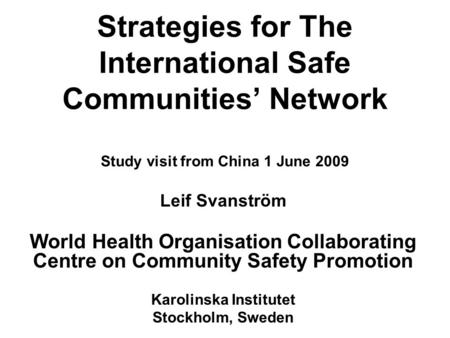 Strategies for The International Safe Communities’ Network Study visit from China 1 June 2009 Leif Svanström World Health Organisation Collaborating Centre.
