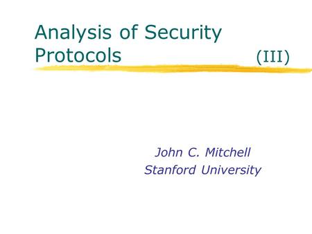 Analysis of Security Protocols (III) John C. Mitchell Stanford University.
