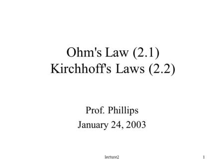 Lecture21 Ohm's Law (2.1) Kirchhoff's Laws (2.2) Prof. Phillips January 24, 2003.