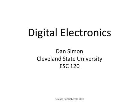 Digital Electronics Dan Simon Cleveland State University ESC 120 Revised December 30, 2010.