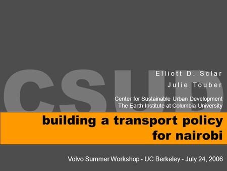 CSUD building a transport policy for nairobi E l l i o t t D. S c l a r J u l i e T o u b e r Volvo Summer Workshop - UC Berkeley - July 24, 2006 Center.