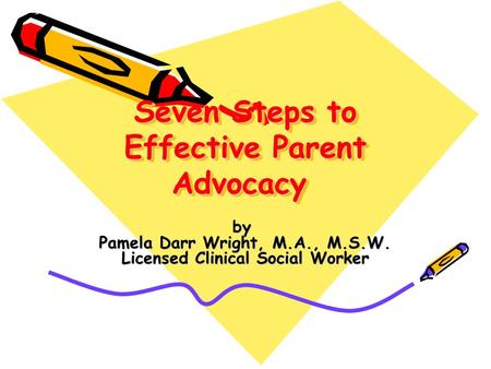 Seven Steps to Effective Parent Advocacy Seven Steps to Effective Parent Advocacy by Pamela Darr Wright, M.A., M.S.W. Licensed Clinical Social Worker.