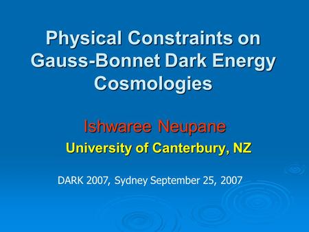 Physical Constraints on Gauss-Bonnet Dark Energy Cosmologies Ishwaree Neupane University of Canterbury, NZ University of Canterbury, NZ DARK 2007, Sydney.