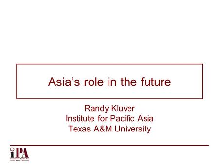 Asia’s role in the future Randy Kluver Institute for Pacific Asia Texas A&M University.
