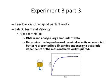 Experiment 3 part 3 – Feedback and recap of parts 1 and 2 – Lab 3: Terminal Velocity Goals for this lab: o Obtain and analyze large amounts of data o Determine.