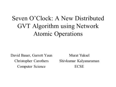 Seven O’Clock: A New Distributed GVT Algorithm using Network Atomic Operations David Bauer, Garrett Yaun Christopher Carothers Computer Science Murat Yuksel.