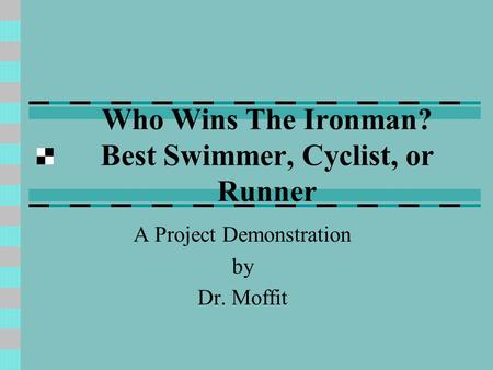 Who Wins The Ironman? Best Swimmer, Cyclist, or Runner A Project Demonstration by Dr. Moffit.