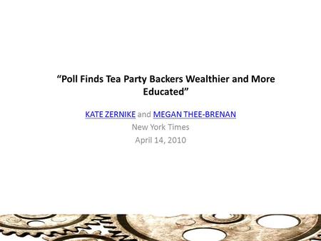 “Poll Finds Tea Party Backers Wealthier and More Educated” KATE ZERNIKEKATE ZERNIKE and MEGAN THEE-BRENANMEGAN THEE-BRENAN New York Times April 14, 2010.