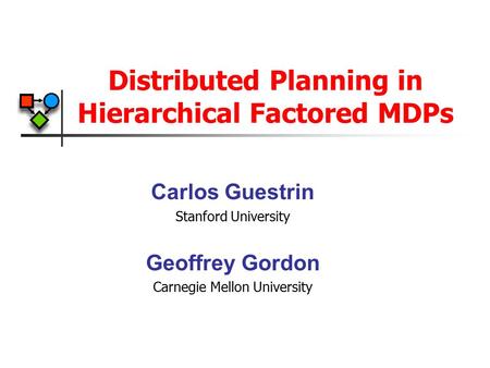 Distributed Planning in Hierarchical Factored MDPs Carlos Guestrin Stanford University Geoffrey Gordon Carnegie Mellon University.