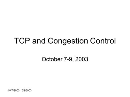 10/7/2003-10/9/2003 TCP and Congestion Control October 7-9, 2003.