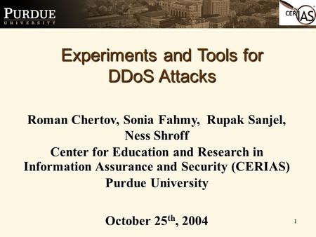 1 Experiments and Tools for DDoS Attacks Roman Chertov, Sonia Fahmy, Rupak Sanjel, Ness Shroff Center for Education and Research in Information Assurance.