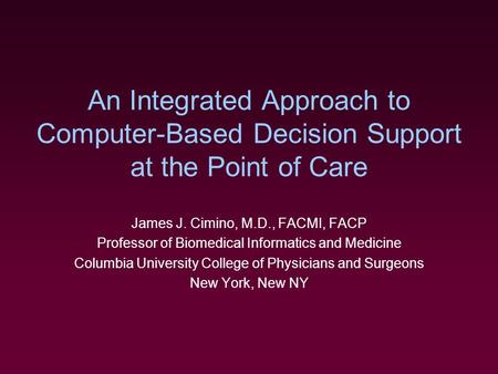 An Integrated Approach to Computer-Based Decision Support at the Point of Care James J. Cimino, M.D., FACMI, FACP Professor of Biomedical Informatics and.