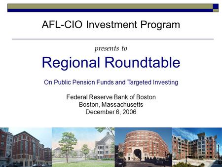 AFL-CIO Investment Program presents to Regional Roundtable On Public Pension Funds and Targeted Investing Federal Reserve Bank of Boston Boston, Massachusetts.