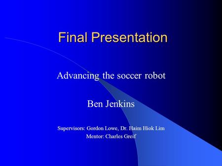 Final Presentation Advancing the soccer robot Ben Jenkins Supervisors: Gordon Lowe, Dr. Haim Hiok Lim Mentor: Charles Greif.