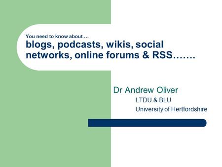You need to know about … blogs, podcasts, wikis, social networks, online forums & RSS……. Dr Andrew Oliver LTDU & BLU University of Hertfordshire.