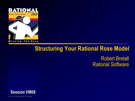 ©1998, 1999, 2000 Rational Software - All rights reserved Session VM08 Structuring Your Rational Rose Model Robert Bretall Rational Software.