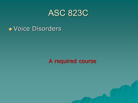 ASC 823C  Voice Disorders A required course. Goals for the day  Who am I?  Who are you?  What are we doing here?