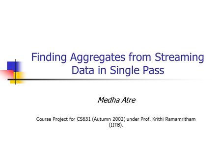 Finding Aggregates from Streaming Data in Single Pass Medha Atre Course Project for CS631 (Autumn 2002) under Prof. Krithi Ramamritham (IITB).