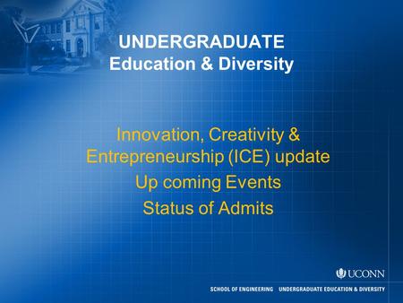 UNDERGRADUATE Education & Diversity Innovation, Creativity & Entrepreneurship (ICE) update Up coming Events Status of Admits.