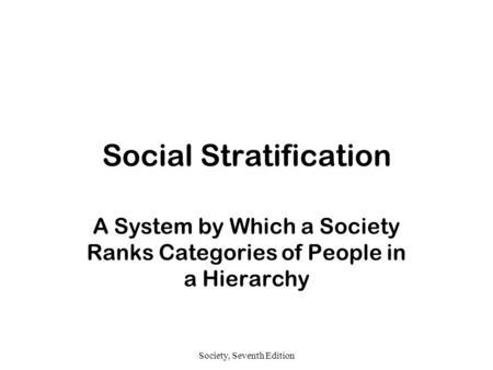 Society, Seventh Edition Social Stratification A System by Which a Society Ranks Categories of People in a Hierarchy.