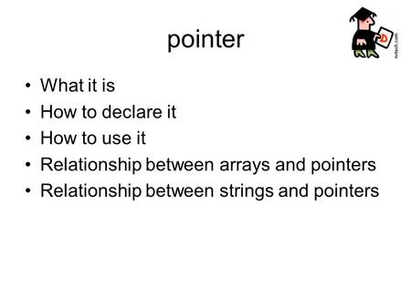 Pointer What it is How to declare it How to use it Relationship between arrays and pointers Relationship between strings and pointers.