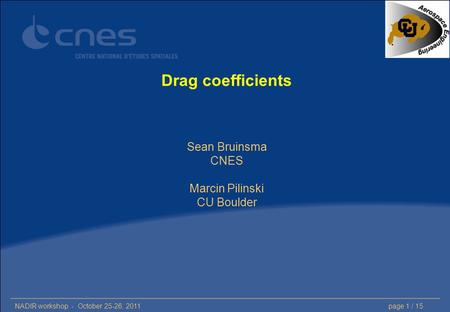 NADIR workshop - October 25-26, 2011page 1 / 15 Drag coefficients Sean Bruinsma CNES Marcin Pilinski CU Boulder.