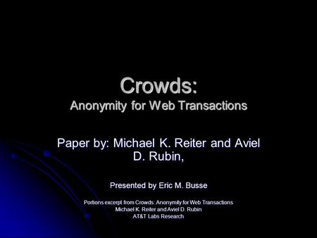 Crowds: Anonymity for Web Transactions Paper by: Michael K. Reiter and Aviel D. Rubin, Presented by Eric M. Busse Portions excerpt from Crowds: Anonymity.