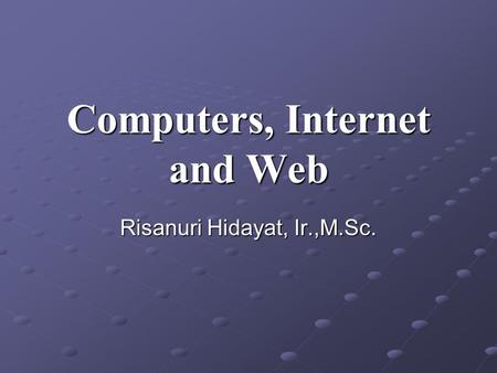 Computers, Internet and Web Risanuri Hidayat, Ir.,M.Sc.