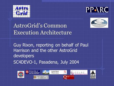A PPARC funded project AstroGrid’s Common Execution Architecture Guy Rixon, reporting on behalf of Paul Harrison and the other AstroGrid developers SC4DEVO-1,