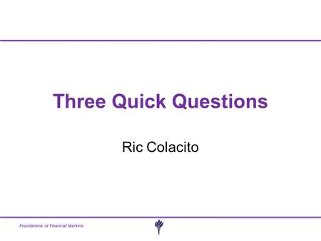Foundations of Financial Markets Three Quick Questions Ric Colacito.