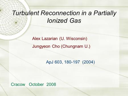 Turbulent Reconnection in a Partially Ionized Gas Cracow October 2008 Alex Lazarian (U. Wisconsin) Jungyeon Cho (Chungnam U.) ApJ 603, 180-197 (2004)
