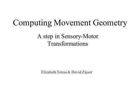 Computing Movement Geometry A step in Sensory-Motor Transformations Elizabeth Torres & David Zipser.