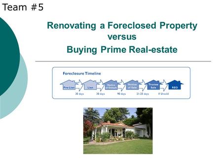 Renovating a Foreclosed Property versus Buying Prime Real-estate Team #5.