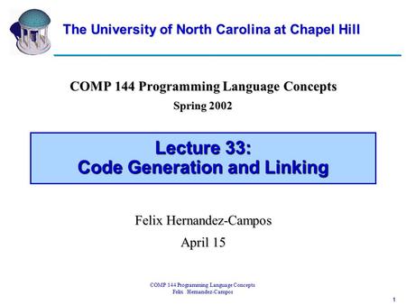 1 COMP 144 Programming Language Concepts Felix Hernandez-Campos Lecture 33: Code Generation and Linking COMP 144 Programming Language Concepts Spring 2002.