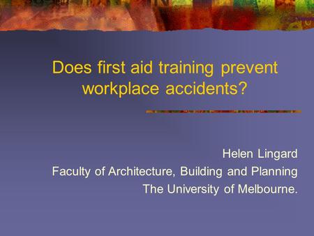 Does first aid training prevent workplace accidents? Helen Lingard Faculty of Architecture, Building and Planning The University of Melbourne.