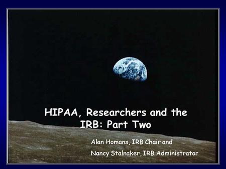 1 HIPAA, Researchers and the IRB: Part Two Alan Homans, IRB Chair and Nancy Stalnaker, IRB Administrator.