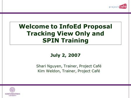 Welcome to InfoEd Proposal Tracking View Only and SPIN Training July 2, 2007 Shari Nguyen, Trainer, Project Café Kim Weldon, Trainer, Project Café.