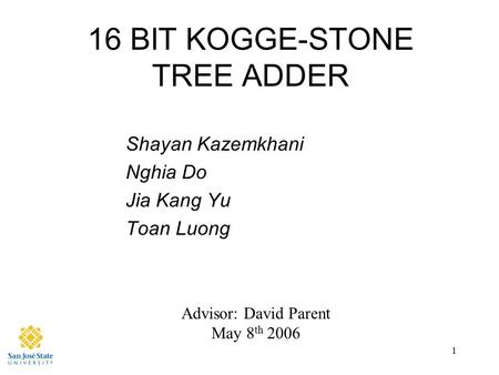 1 16 BIT KOGGE-STONE TREE ADDER Shayan Kazemkhani Nghia Do Jia Kang Yu Toan Luong Advisor: David Parent May 8 th 2006.