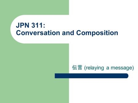 JPN 311: Conversation and Composition 伝言 (relaying a message)