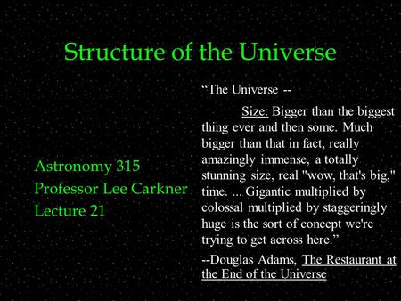 Structure of the Universe Astronomy 315 Professor Lee Carkner Lecture 21 “The Universe -- Size: Bigger than the biggest thing ever and then some. Much.