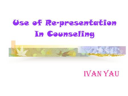 Ivan Yau Use of Re-presentation In Counseling. Re-presentation Basic Premises 1. Way of presentation affects how the client experiences the life-world.