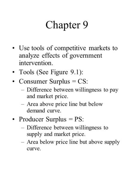Chapter 9 Use tools of competitive markets to analyze effects of government intervention. Tools (See Figure 9.1): Consumer Surplus = CS: –Difference between.