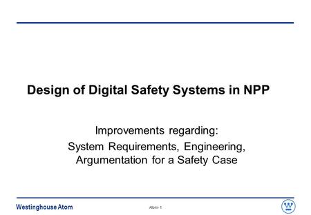 Westinghouse Atom Atom- 1 Design of Digital Safety Systems in NPP Improvements regarding: System Requirements, Engineering, Argumentation for a Safety.